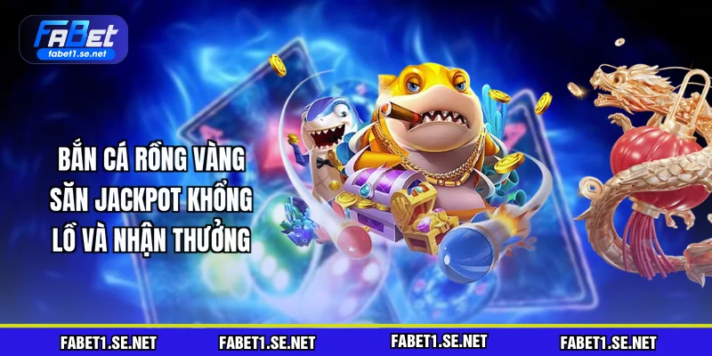 Bắn Cá Rồng Vàng - Săn Jackpot Khổng Lồ Và Nhận Thưởng