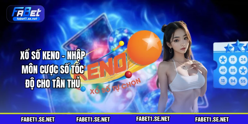Xổ Số Keno - Nhập Môn Cược Số Tốc Độ Dành Cho Tân Thủ